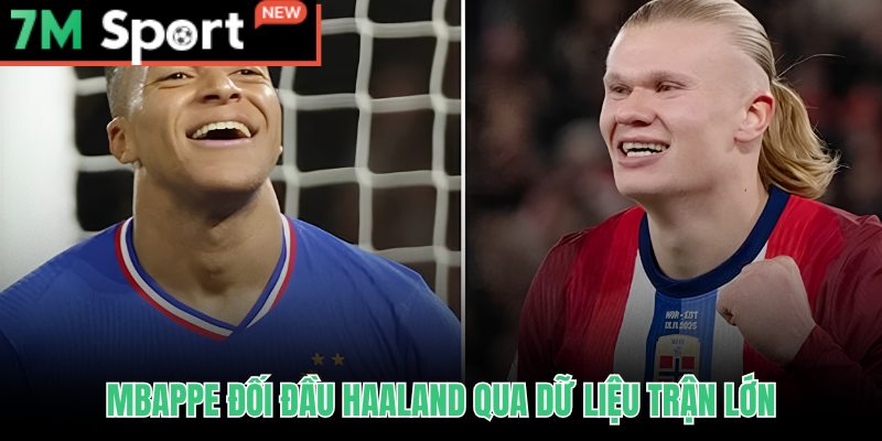 Mbappe đối đầu Haaland qua thống kê áp lực cao từ 7M